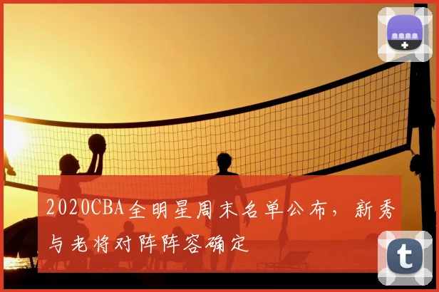 2020CBA全明星周末名单公布，新秀与老将对阵阵容确定