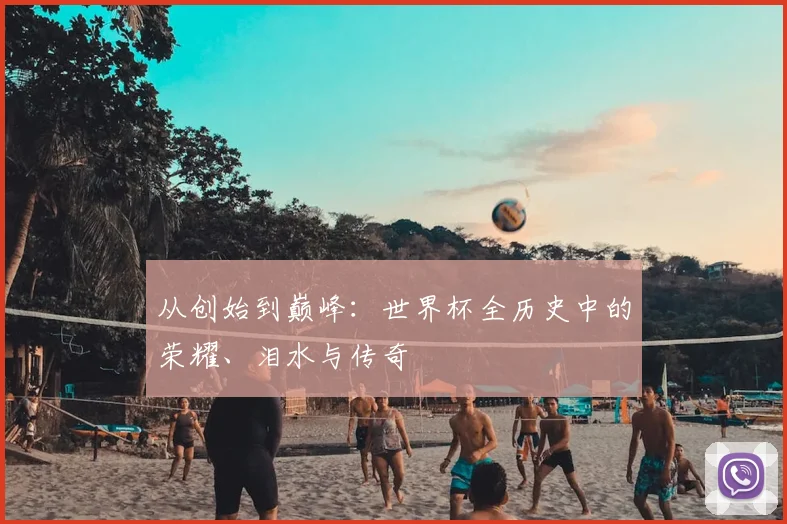 从创始到巅峰:世界杯全历史中的荣耀、泪水与传奇