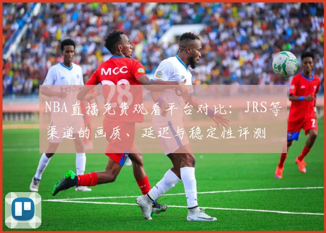 NBA直播免费观看平台对比：JRS等渠道的画质、延迟与稳定性评测