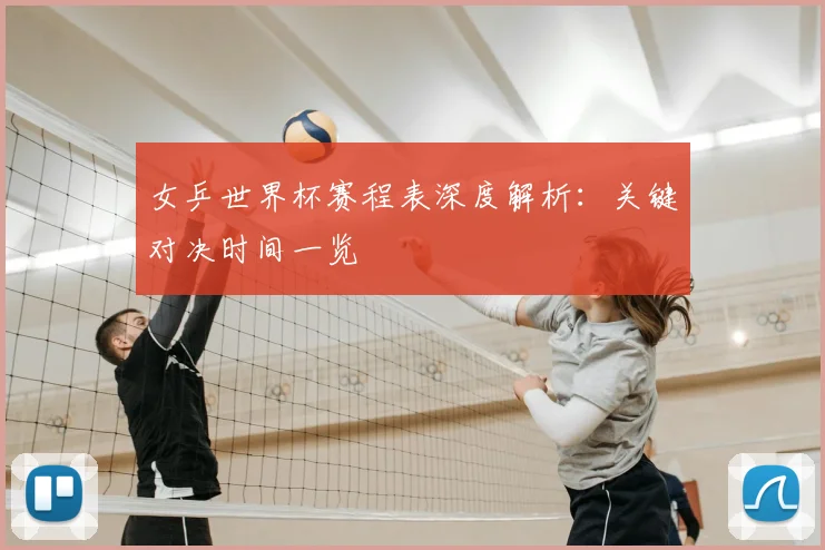 女乒世界杯赛程表深度解析：关键对决时间一览