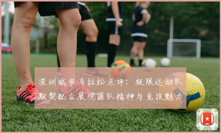 深圳城市马拉松点评：极限运动队默契配合展现团队精神与竞技魅力