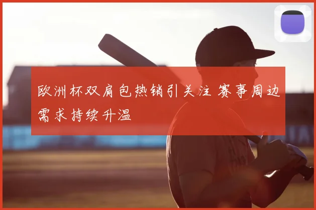 欧洲杯双肩包热销引关注 赛事周边需求持续升温