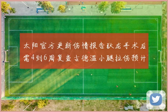 太阳官方更新伤情报告狄龙手术后需4到6周复查古德温小腿拉伤预计1到2周恢复