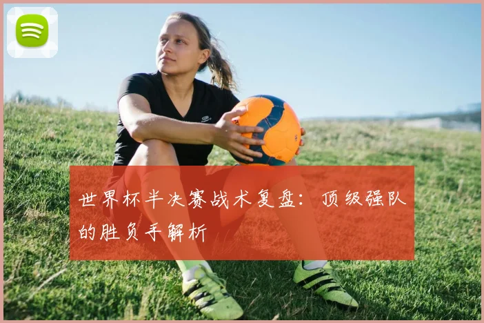 世界杯半决赛战术复盘:顶级强队的胜负手解析