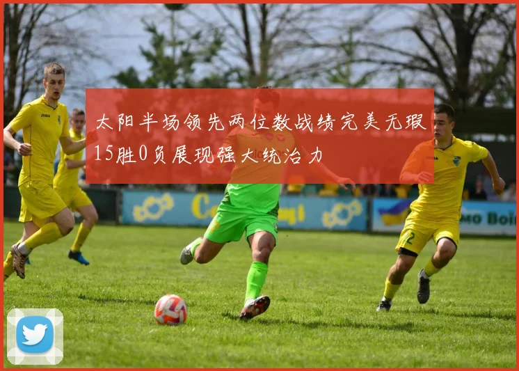 太阳半场领先两位数战绩完美无瑕15胜0负展现强大统治力