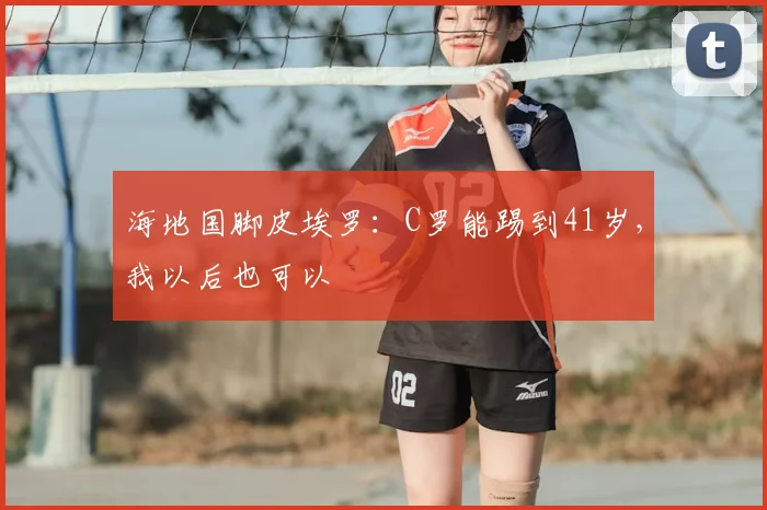 海地国脚皮埃罗:C罗能踢到41岁,我以后也可以