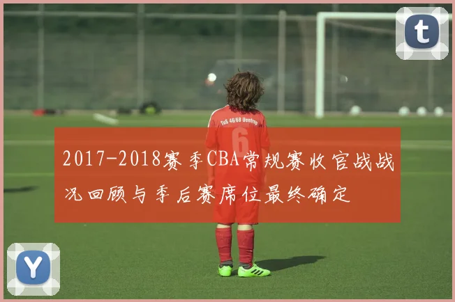 2017-2018赛季CBA常规赛收官战战况回顾与季后赛席位最终确定