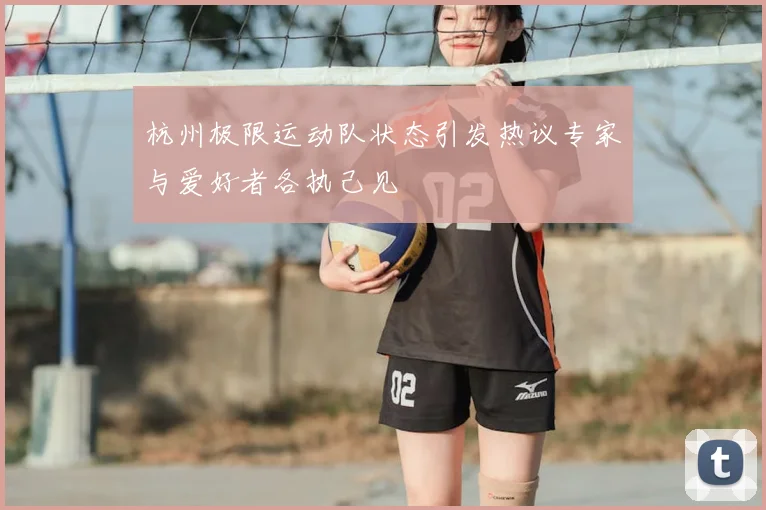 杭州极限运动队状态引发热议专家与爱好者各执己见