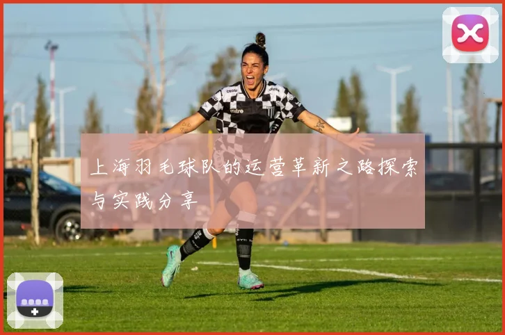上海羽毛球队的运营革新之路探索与实践分享