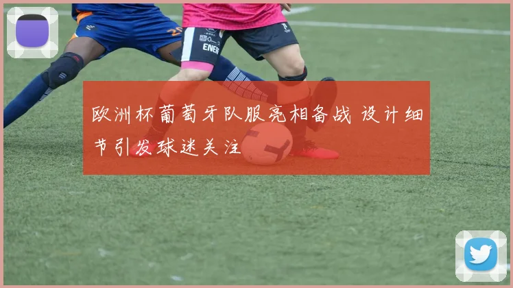 欧洲杯葡萄牙队服亮相备战 设计细节引发球迷关注