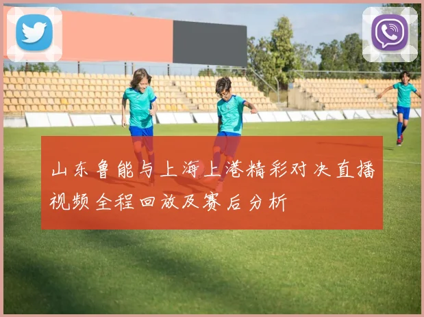 山东鲁能与上海上港精彩对决直播视频全程回放及赛后分析