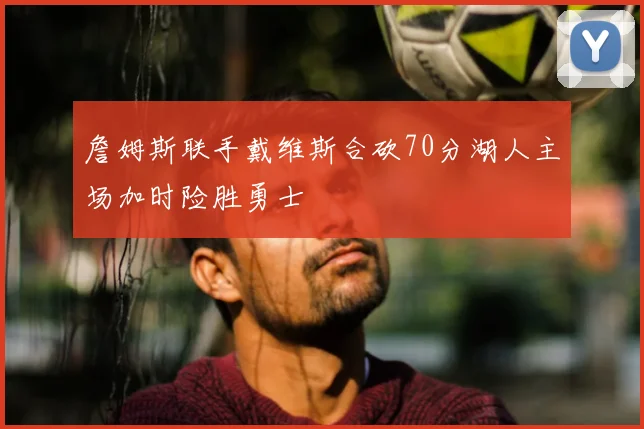 詹姆斯联手戴维斯合砍70分湖人主场加时险胜勇士
