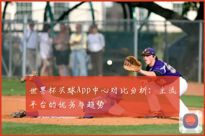 世界杯买球App中心对比分析:主流平台的优劣与趋势