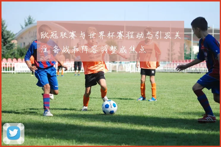 欧冠联赛与世界杯赛程动态引发关注 备战和阵容调整成焦点