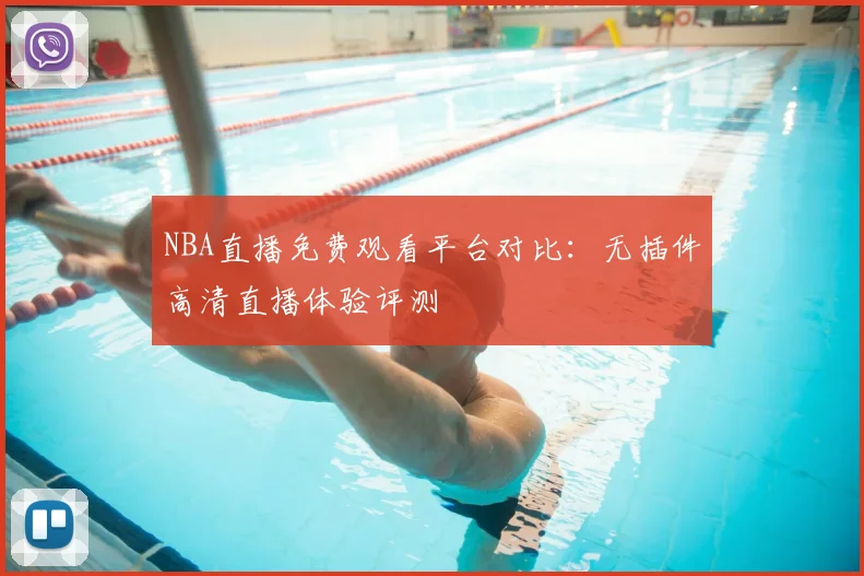 NBA直播免费观看平台对比：无插件高清直播体验评测