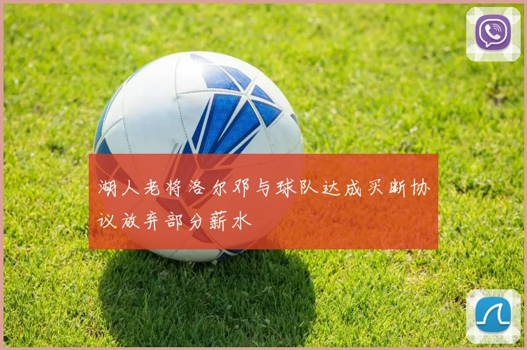 湖人老将洛尔邓与球队达成买断协议放弃部分薪水