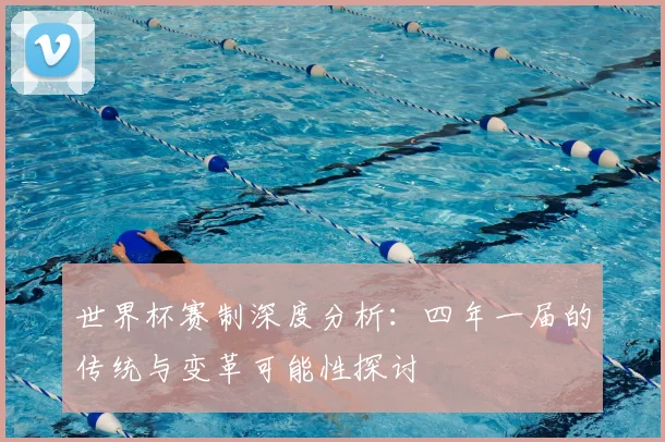 世界杯赛制深度分析：四年一届的传统与变革可能性探讨