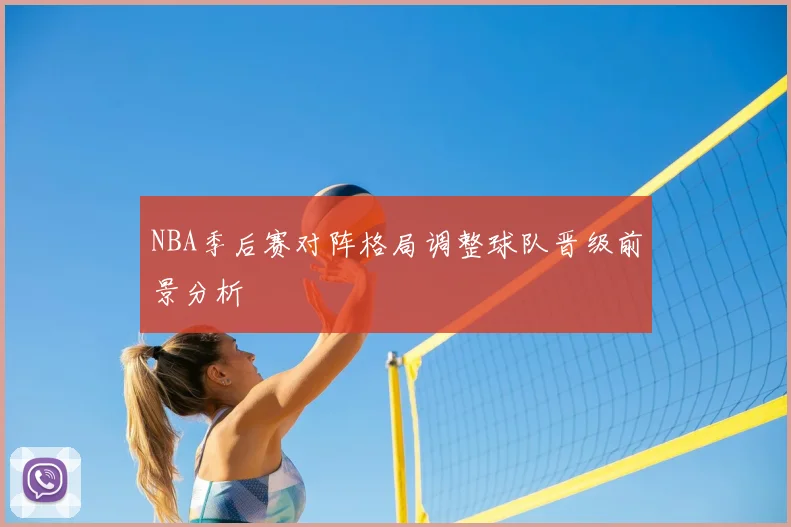 NBA季后赛对阵格局调整球队晋级前景分析