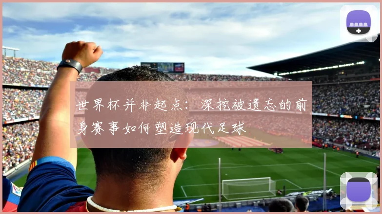 世界杯并非起点：深挖被遗忘的前身赛事如何塑造现代足球