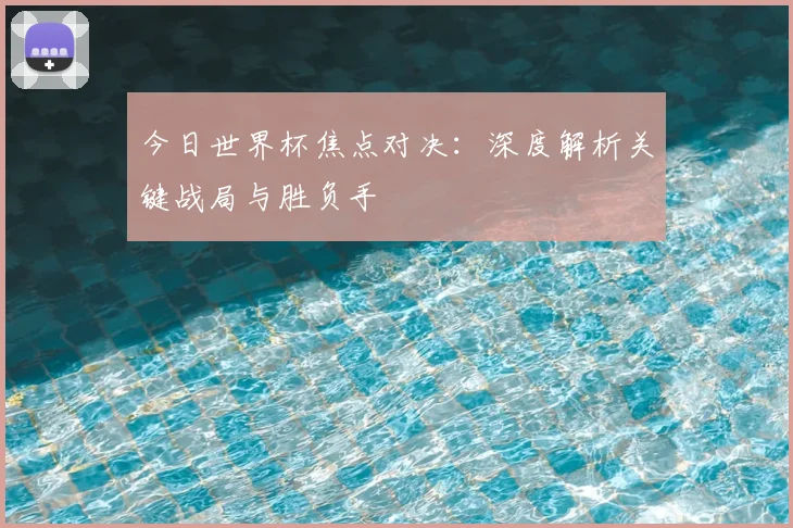 今日世界杯焦点对决:深度解析关键战局与胜负手