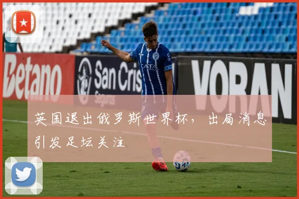英国退出俄罗斯世界杯,出局消息引发足坛关注
