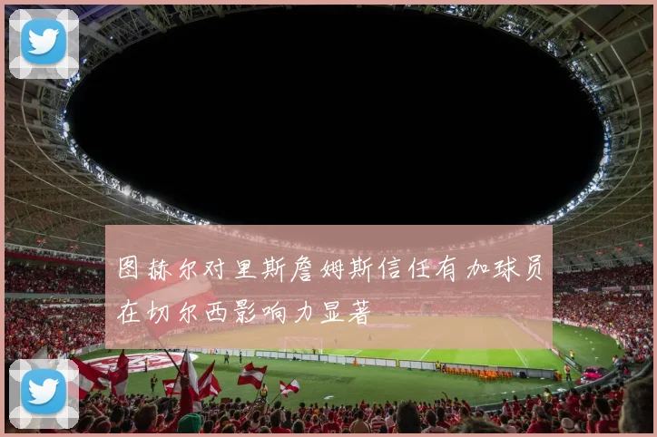 图赫尔对里斯詹姆斯信任有加球员在切尔西影响力显著