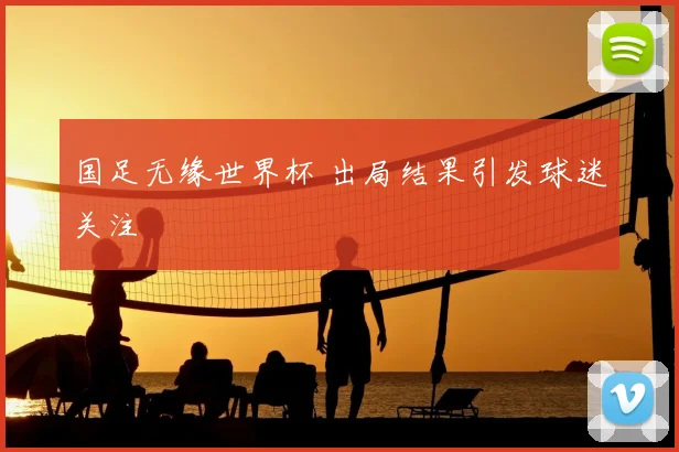 国足无缘世界杯 出局结果引发球迷关注