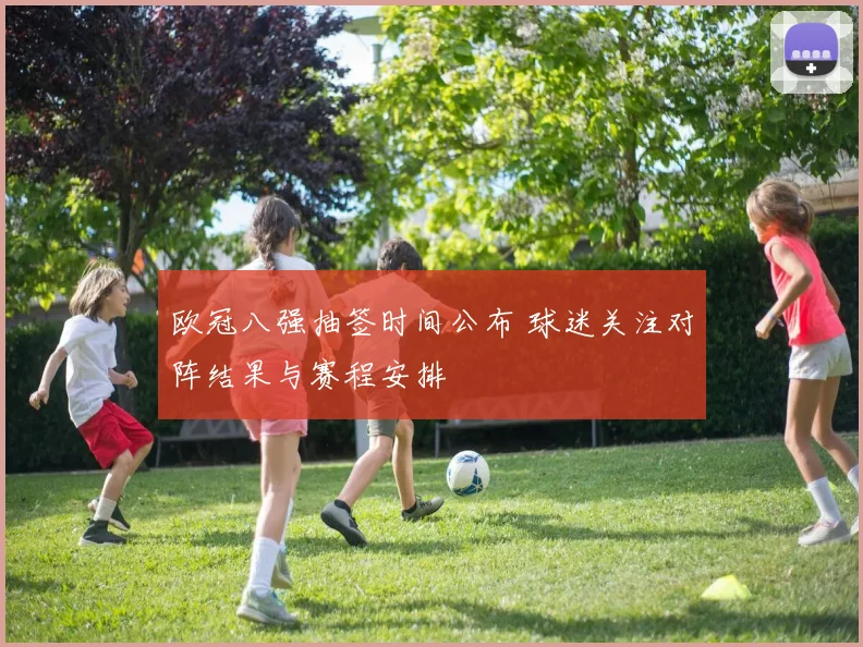 欧冠八强抽签时间公布 球迷关注对阵结果与赛程安排