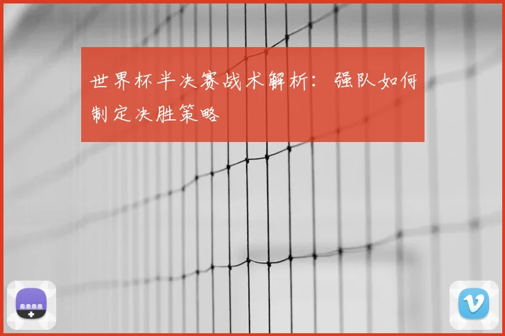 世界杯半决赛战术解析:强队如何制定决胜策略