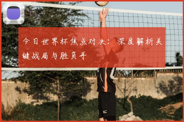 今日世界杯焦点对决：深度解析关键战局与胜负手