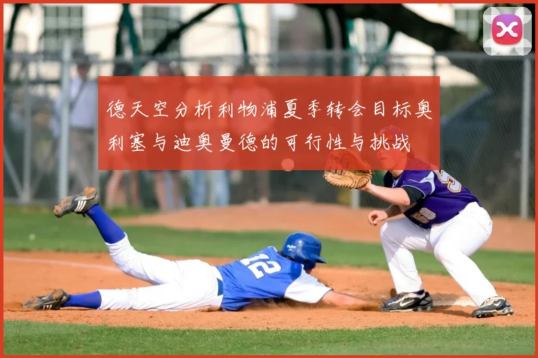 德天空分析利物浦夏季转会目标奥利塞与迪奥曼德的可行性与挑战