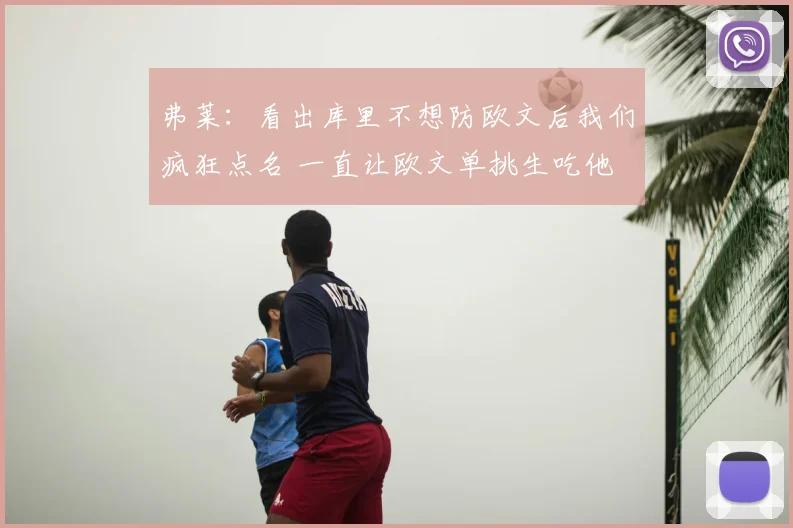 弗莱:看出库里不想防欧文后我们疯狂点名 一直让欧文单挑生吃他