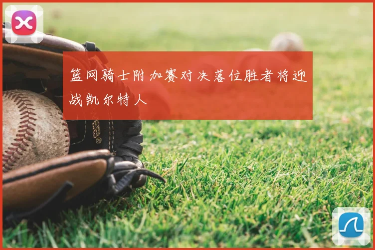 篮网骑士附加赛对决落位胜者将迎战凯尔特人