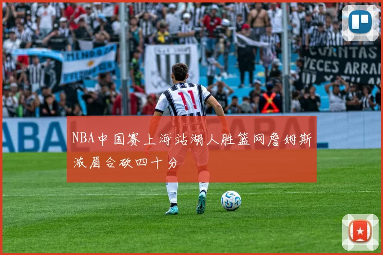 NBA中国赛上海站湖人胜篮网詹姆斯浓眉合砍四十分