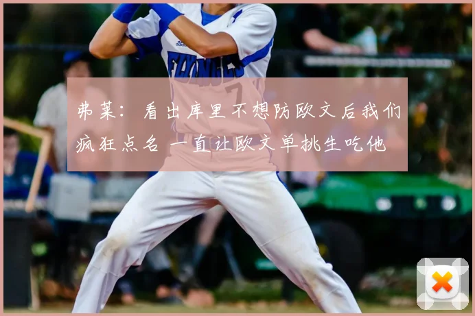 弗莱:看出库里不想防欧文后我们疯狂点名 一直让欧文单挑生吃他