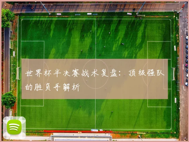 世界杯半决赛战术复盘:顶级强队的胜负手解析