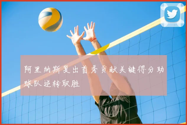 阿里纳斯复出首秀贡献关键得分助球队逆转取胜
