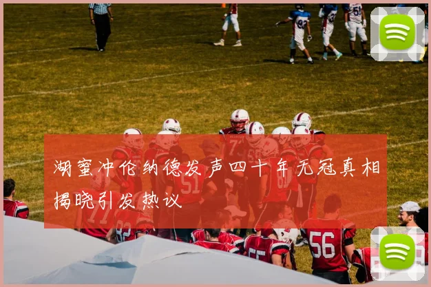 湖蜜冲伦纳德发声四十年无冠真相揭晓引发热议