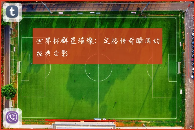 世界杯群星璀璨：定格传奇瞬间的经典合影