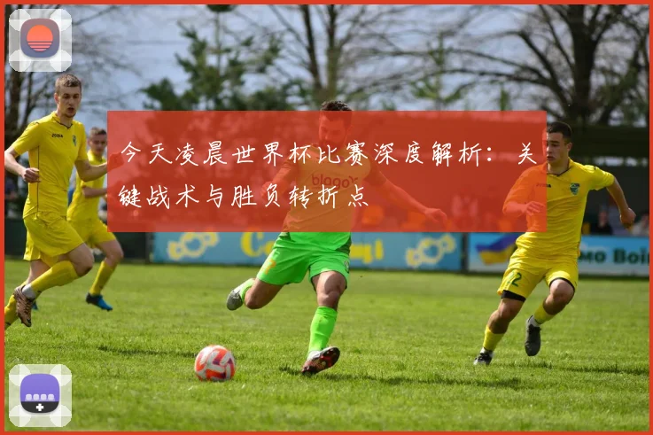 今天凌晨世界杯比赛深度解析:关键战术与胜负转折点