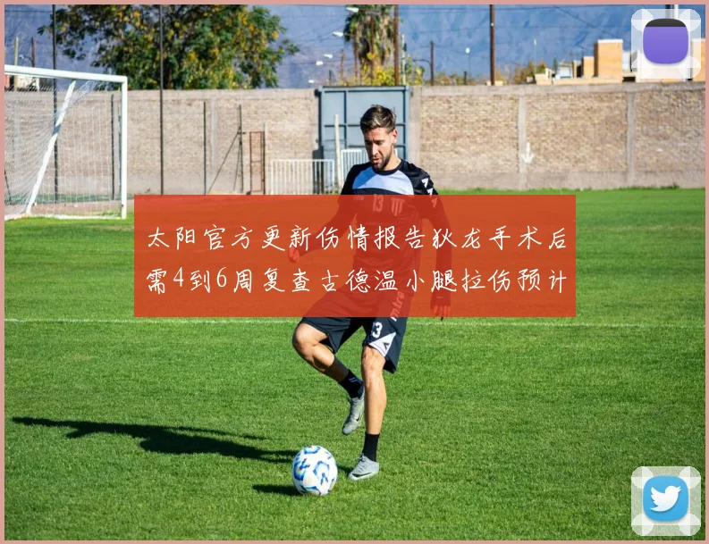 太阳官方更新伤情报告狄龙手术后需4到6周复查古德温小腿拉伤预计1到2周恢复