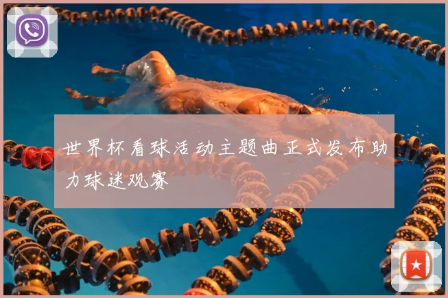 世界杯看球活动主题曲正式发布助力球迷观赛