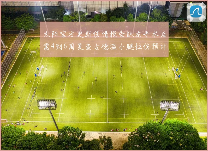 太阳官方更新伤情报告狄龙手术后需4到6周复查古德温小腿拉伤预计1到2周恢复