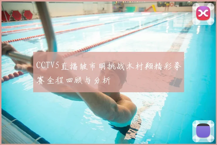 CCTV5直播皱市明挑战木村翔精彩拳赛全程回顾与分析