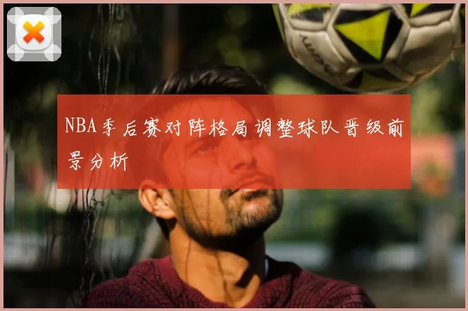 NBA季后赛对阵格局调整球队晋级前景分析
