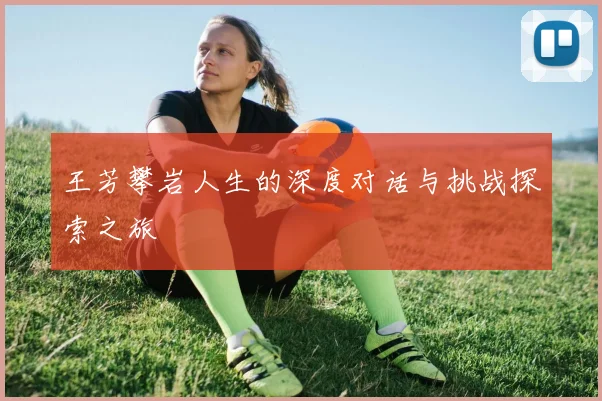 王芳攀岩人生的深度对话与挑战探索之旅