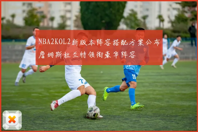NBA2KOL2新版本阵容搭配方案公布詹姆斯杜兰特领衔豪华阵容
