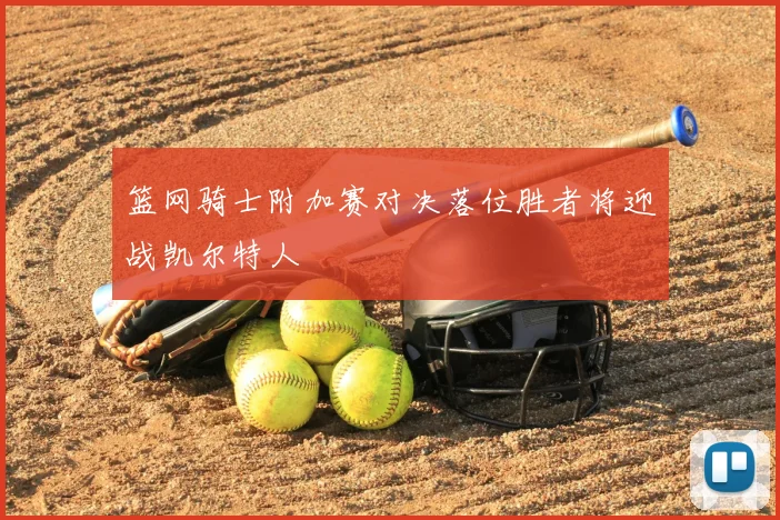篮网骑士附加赛对决落位胜者将迎战凯尔特人