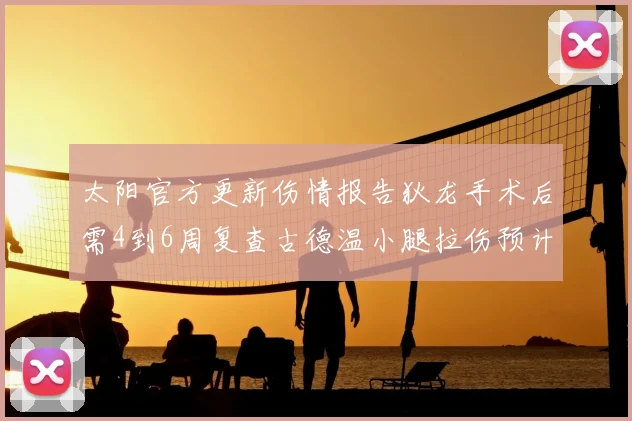 太阳官方更新伤情报告狄龙手术后需4到6周复查古德温小腿拉伤预计1到2周恢复