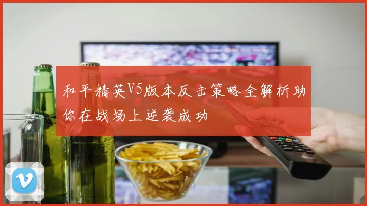 和平精英V5版本反击策略全解析助你在战场上逆袭成功